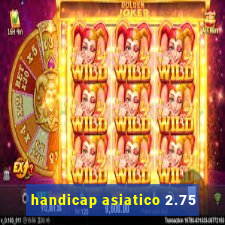 handicap asiatico 2.75